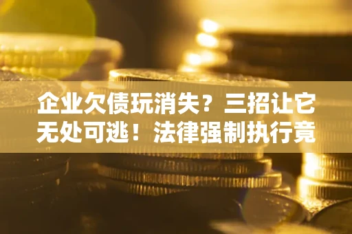 济南企业欠债玩消失？三招让它无处可逃！法律强制执行竟比讨债公司还狠？