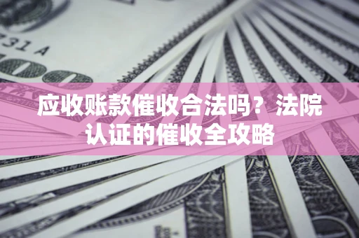 济南应收账款催收合法吗？法院认证的催收全攻略