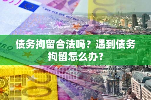 济南债务拘留合法吗？遇到债务拘留怎么办？