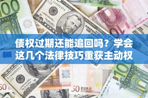 济南债权过期还能追回吗？学会这几个法律技巧重获主动权