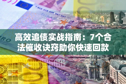 济南高效追债实战指南：7个合法催收诀窍助你快速回款