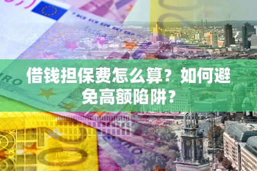 济南借钱担保费怎么算？如何避免高额陷阱？