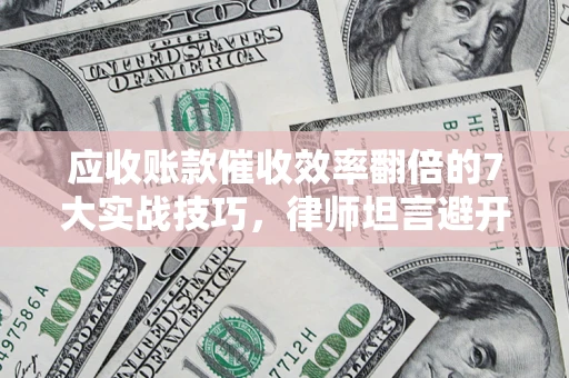 济南应收账款催收效率翻倍的7大实战技巧，律师坦言避开这些法律雷区最关键