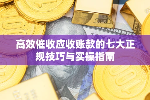 济南高效催收应收账款的七大正规技巧与实操指南