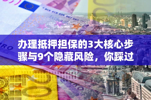 济南办理抵押担保的3大核心步骤与9个隐藏风险，你踩过哪个坑？
