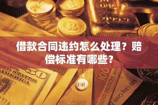 济南借款合同违约怎么处理？赔偿标准有哪些？