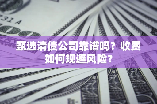 济南甄选清债公司靠谱吗？收费如何规避风险？
