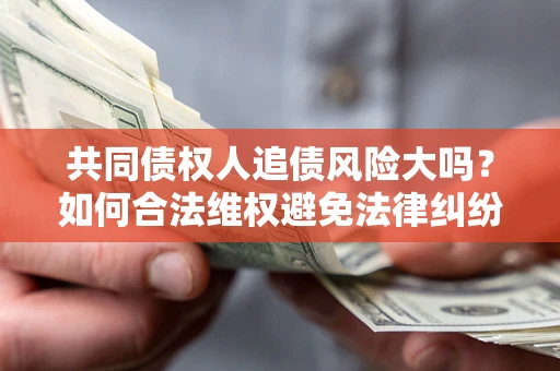 济南共同债权人追债风险大吗?如何合法维权避免法律纠纷? 济南共同债权人追债风险大吗?如何合法维权避免法律纠纷?