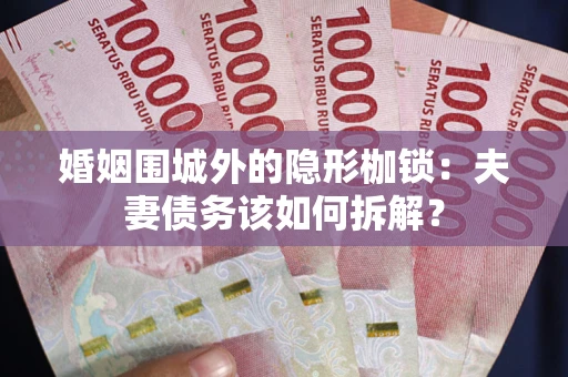 济南婚姻围城外的隐形枷锁：夫妻债务该如何拆解？