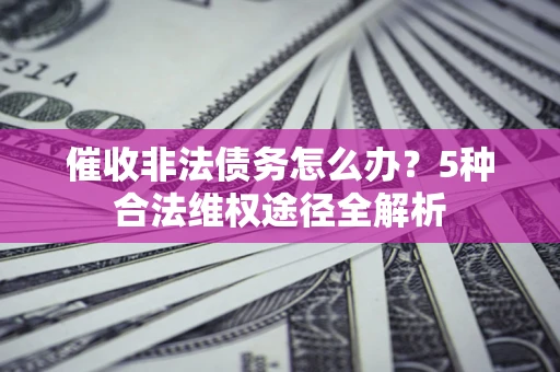 济南催收非法债务怎么办？5种合法维权途径全解析