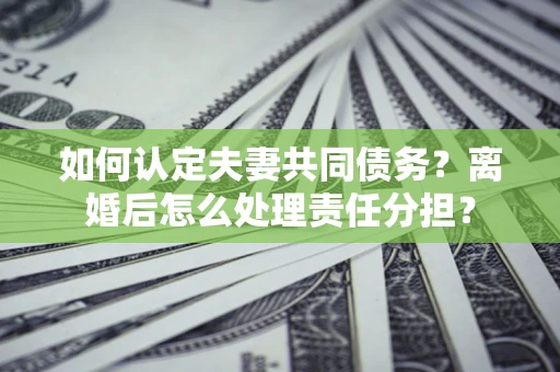 济南如何认定夫妻共同债务？离婚后怎么处理责任分担？