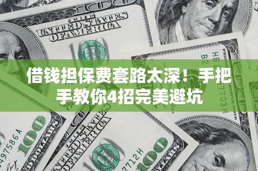 济南借钱担保费套路太深！手把手教你4招完美避坑