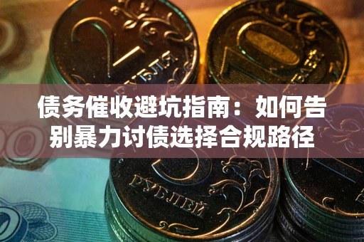 济南债务催收避坑指南：如何告别暴力讨债选择合规路径