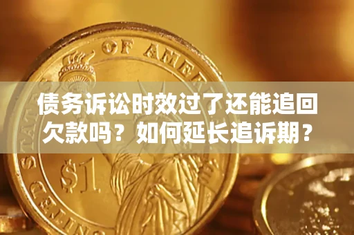 济南债务诉讼时效过了还能追回欠款吗？如何延长追诉期？
