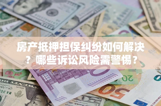 济南房产抵押担保纠纷如何解决？哪些诉讼风险需警惕？