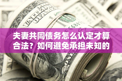 济南夫妻共同债务怎么认定才算合法？如何避免承担未知的债务风险？