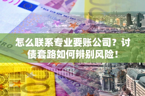 济南怎么联系专业要账公司？讨债套路如何辨别风险！