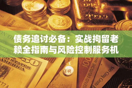 济南债务追讨必备：实战拘留老赖全指南与风险控制服务机构推荐