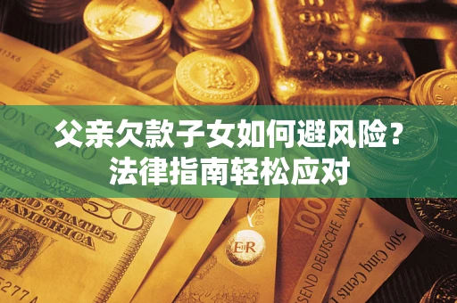 济南父亲欠款子女如何避风险？法律指南轻松应对