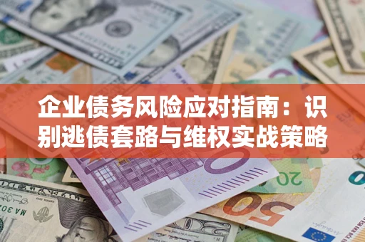 济南企业债务风险应对指南：识别逃债套路与维权实战策略