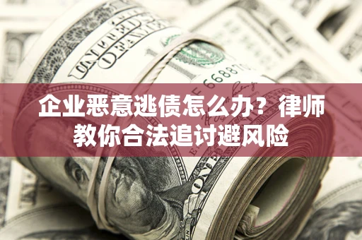 济南企业恶意逃债怎么办？律师教你合法追讨避风险