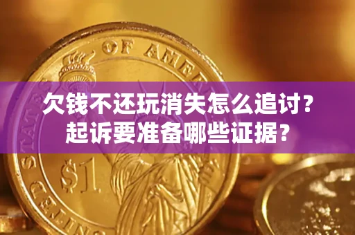 济南欠钱不还玩消失怎么追讨？起诉要准备哪些证据？