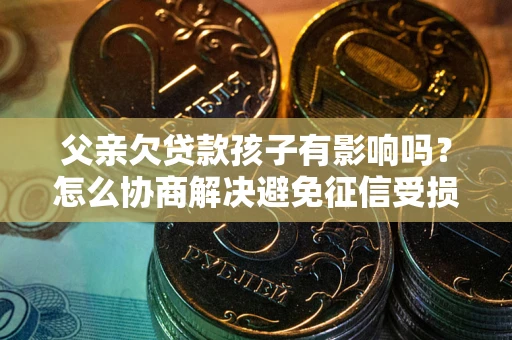 济南父亲欠贷款孩子有影响吗？怎么协商解决避免征信受损？