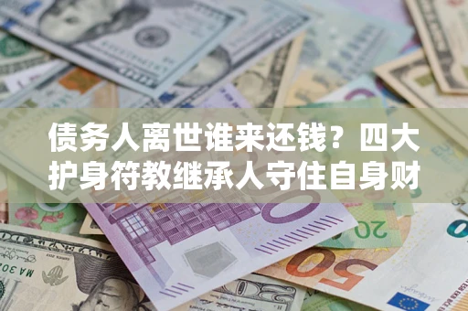 济南债务人离世谁来还钱？四大护身符教继承人守住自身财产