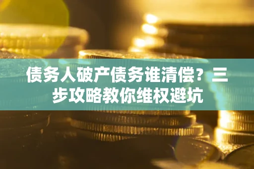 济南债务人破产债务谁清偿?三步攻略教你维权避坑 济南债务人破产债务谁清偿?三步攻略教你维权避坑