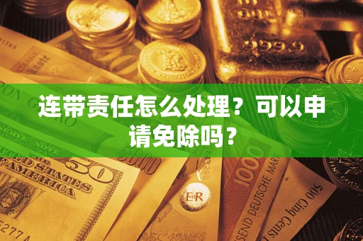 济南连带责任怎么处理？可以申请免除吗？