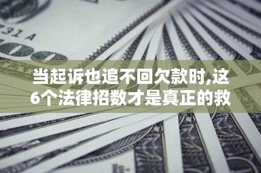 济南当起诉也追不回欠款时,这6个法律招数才是真正的救命稻草