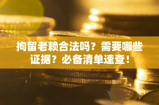 济南拘留老赖合法吗？需要哪些证据？必备清单速查！