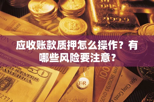 济南应收账款质押怎么操作？有哪些风险要注意？