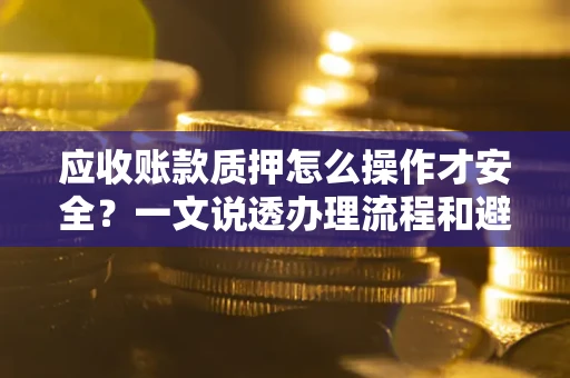 济南应收账款质押怎么操作才安全？一文说透办理流程和避险绝招